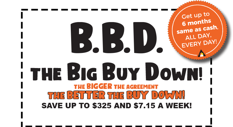 B.B.D. - The Big Buy Down! The BIGGER The Agreement, The BETTER The BUY DOWN! SAVE Up to $325 AND $7.15 A WEEK!