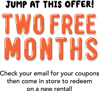 Jump At This Offer! You won: TWO FREE MONTHS! Check your email for your coupons then come in to store to redeem on a new rental!
