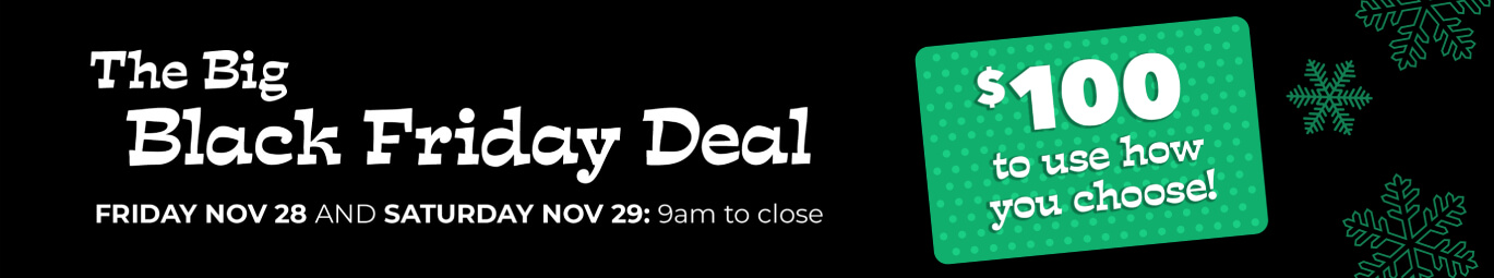 The Black Friday Deal! Friday Nov 28 and Saturday Nov 29: 9am to close $100 to use how you choose!