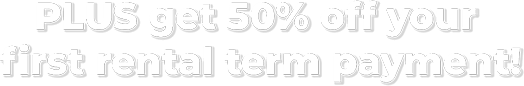 PLUS get 50% off your  first rental term payment!