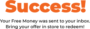 Success! Your Free Money was sent to your inbox Bring your offer in store to redeem!