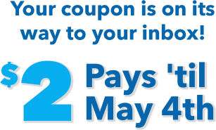 Your coupon is on its way to your inbox! $2 pays 'til May 4th.